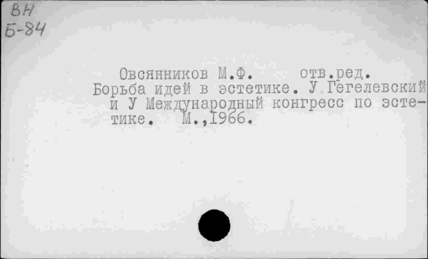 ﻿ьн Б~М
Овсянников М.Ф. отв.ред.
Борьба идей в эстетике. У.Гегелевский и У Международный конгресс по эстетике. 11., 1966.